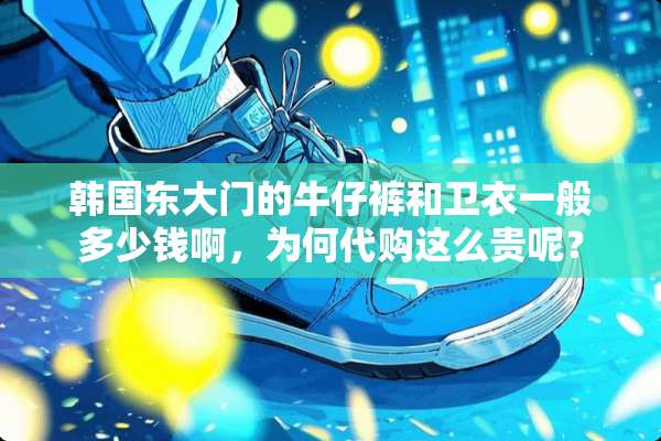 韩国东大门的牛仔裤和卫衣一般多少钱啊，为何代购这么贵呢？