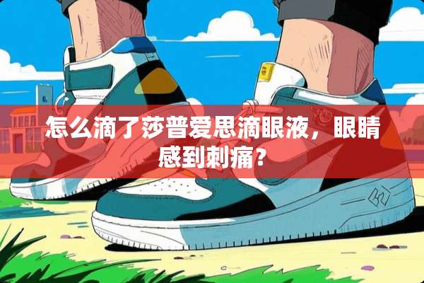 怎么滴了莎普爱思滴眼液，眼睛感到刺痛？
