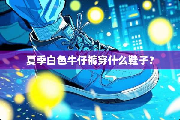 夏季白色牛仔裤穿什么鞋子？