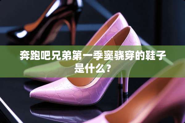 奔跑吧兄弟第一季窦骁穿的鞋子是什么？