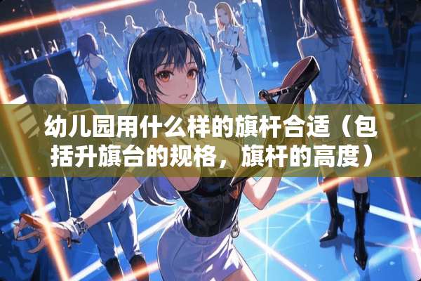 幼儿园用什么样的旗杆合适（包括升旗台的规格，旗杆的高度）