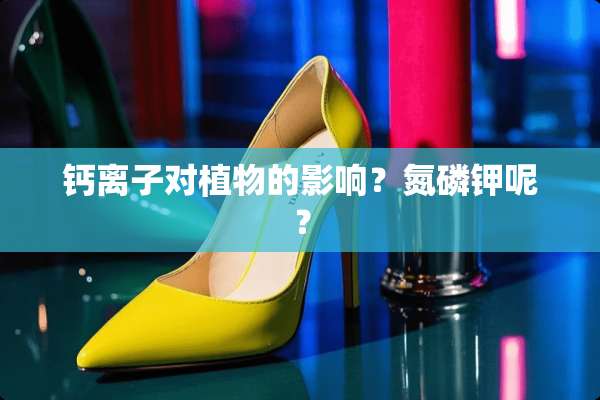 钙离子对植物的影响？氮磷钾呢？