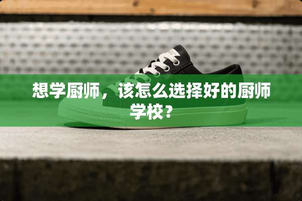 想学厨师，该怎么选择好的厨师学校？