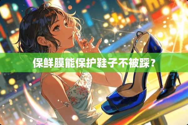保鲜膜能保护鞋子不被踩？