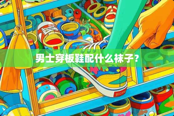 男士穿板鞋配什么袜子？