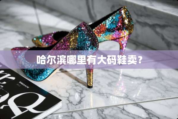 哈尔滨哪里有大码鞋卖？