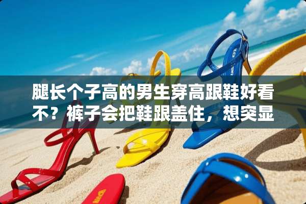 腿长个子高的男生穿高跟鞋好看不？裤子会把鞋跟盖住，想突显一下腿的长度？