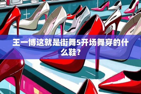 王一博这就是街舞5开场舞穿的什么鞋？