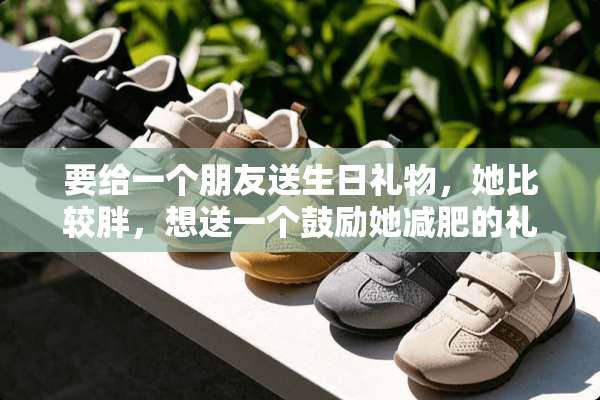 要给一个朋友送生日礼物，她比较胖，想送一个鼓励她减肥的礼物，什么比较好呢？