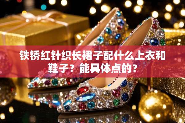 铁锈红针织长裙子配什么上衣和鞋子？能具体点的？
