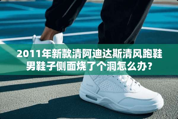 2011年新款清阿迪达斯清风跑鞋男鞋子侧面烧了个洞怎么办？
