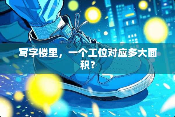 写字楼里，一个工位对应多大面积？