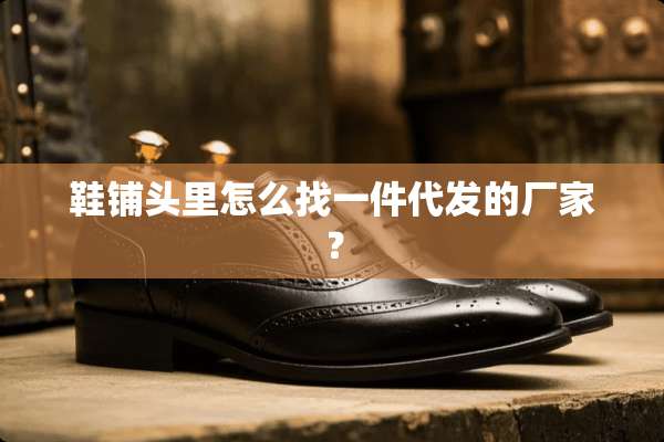 鞋铺头里怎么找一件代发的厂家？