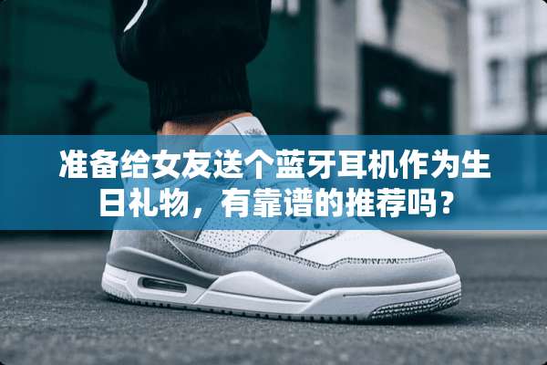 准备给女友送个蓝牙耳机作为生日礼物，有靠谱的推荐吗？