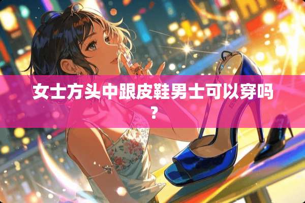 女士方头中跟皮鞋男士可以穿吗？