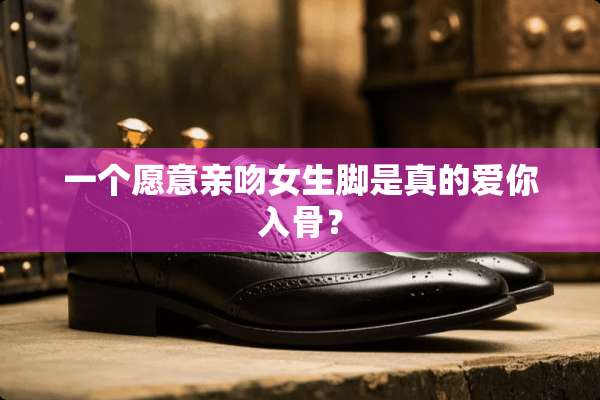一个愿意亲吻女生脚是真的爱你入骨？