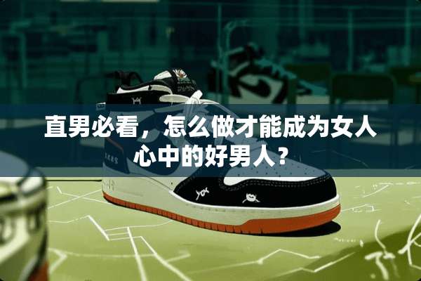 直男必看，怎么做才能成为女人心中的好男人？
