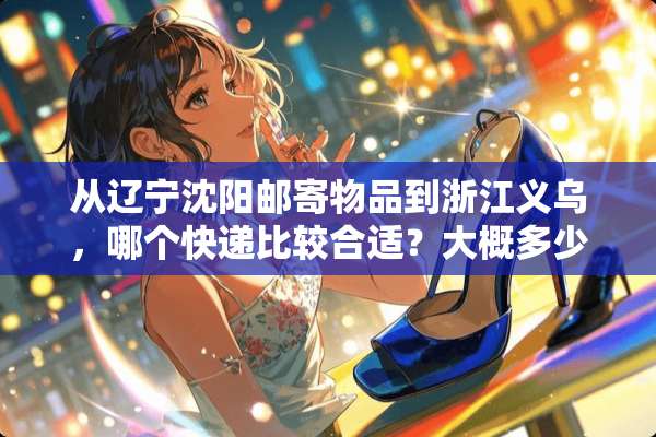 从辽宁沈阳邮寄物品到浙江义乌，哪个快递比较合适？大概多少钱？邮政好吗？