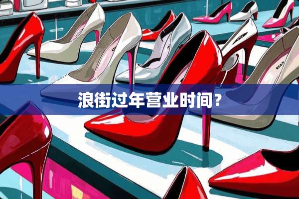浪街过年营业时间？