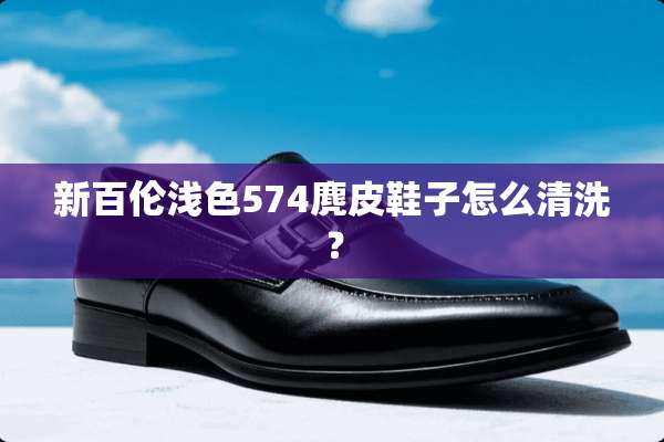 新百伦浅色574麂皮鞋子怎么清洗？