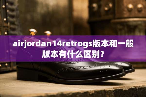airjordan14retrogs版本和一般版本有什么区别？
