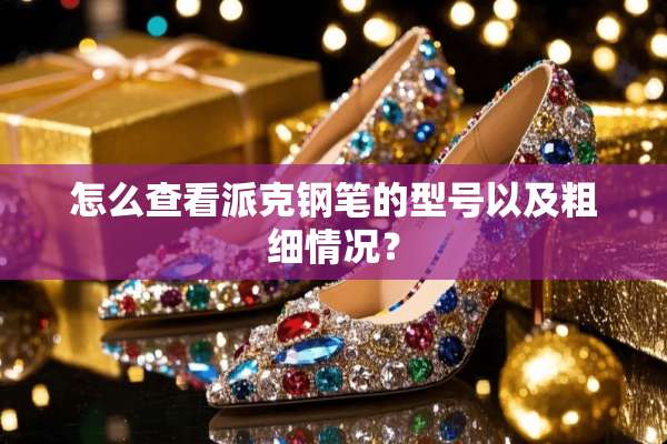 怎么查看派克钢笔的型号以及粗细情况？