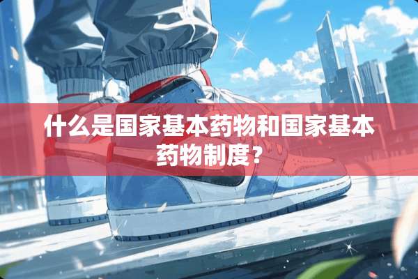 什么是国家基本药物和国家基本药物制度？