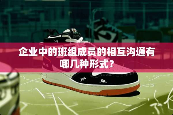 企业中的班组成员的相互沟通有哪几种形式？