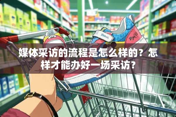 媒体采访的流程是怎么样的？怎样才能办好一场采访？