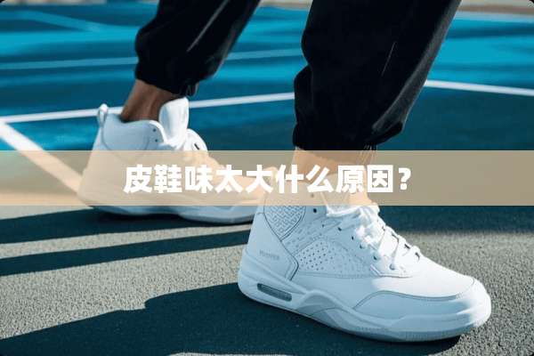 皮鞋味太大什么原因？