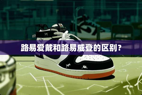 路易爱戴和路易威登的区别？