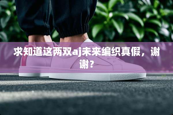 求知道这两双aj未来编织真假，谢谢？
