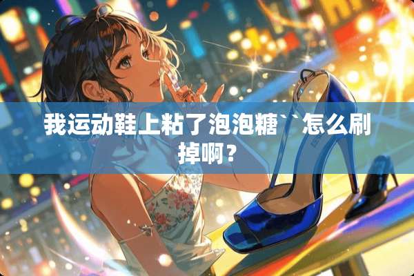 我运动鞋上粘了泡泡糖``怎么刷掉啊？