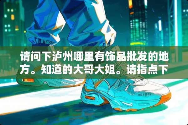 请问下泸州哪里有饰品批发的地方。知道的大哥大姐。请指点下？