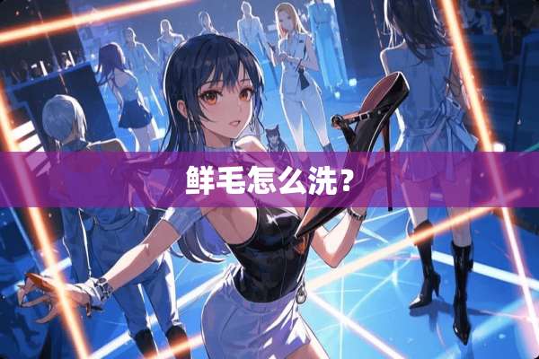 鲜毛怎么洗？
