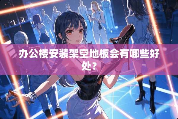 办公楼安装架空地板会有哪些好处？