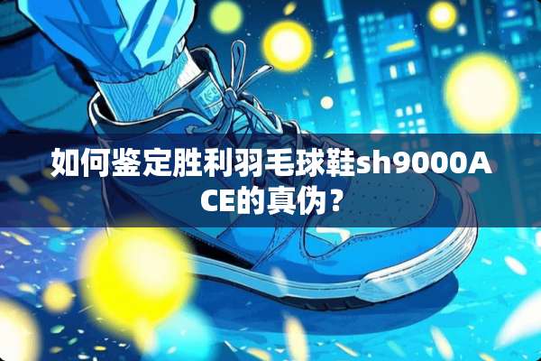 如何鉴定胜利羽毛球鞋sh9000ACE的真伪？