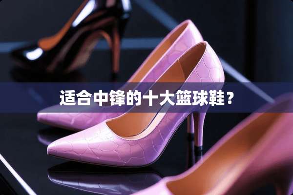 适合中锋的十大篮球鞋？
