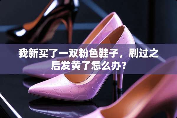 我新买了一双粉色鞋子，刷过之后发黄了怎么办？