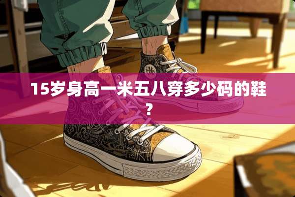 15岁身高一米五八穿多少码的鞋？