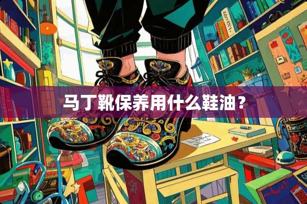 马丁靴保养用什么鞋油？