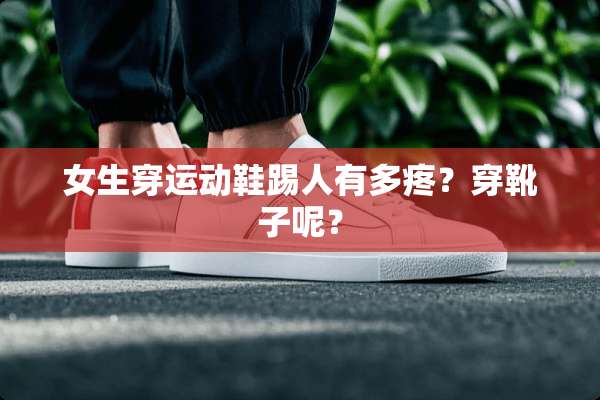 女生穿运动鞋踢人有多疼？穿靴子呢？