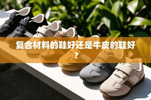 复合材料的鞋好还是牛皮的鞋好？