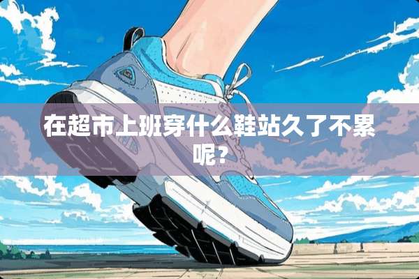 在超市上班穿什么鞋站久了不累呢？