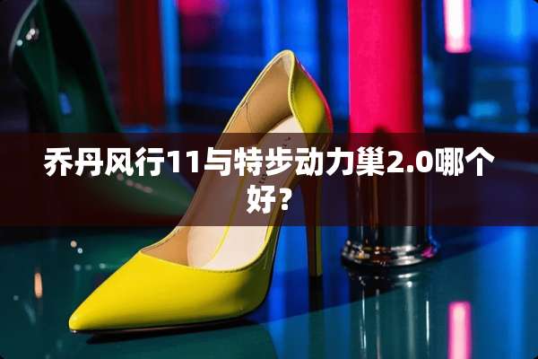 乔丹风行11与特步动力巢2.0哪个好？