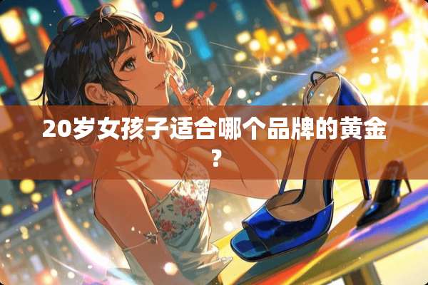 20岁女孩子适合哪个品牌的黄金？