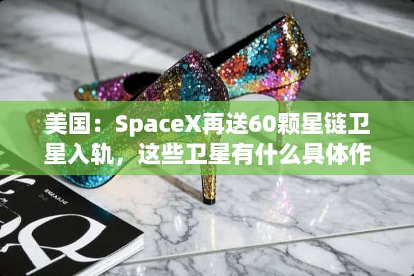 美国：SpaceX再送60颗星链卫星入轨，这些卫星有什么具体作用？