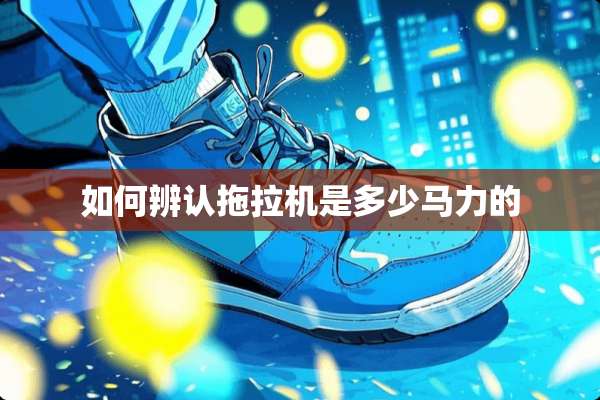 如何辨认拖拉机是多少马力的