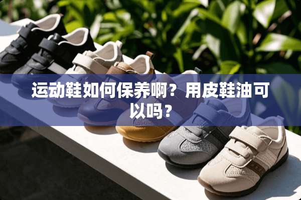运动鞋如何保养啊？用皮鞋油可以吗？