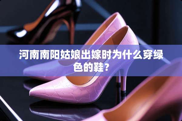 河南南阳姑娘出嫁时为什么穿绿色的鞋？